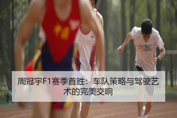 周冠宇F1赛季首胜：车队策略与驾驶艺术的完美交响