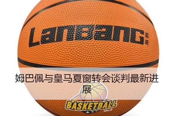 姆巴佩与皇马夏窗转会谈判最新进展