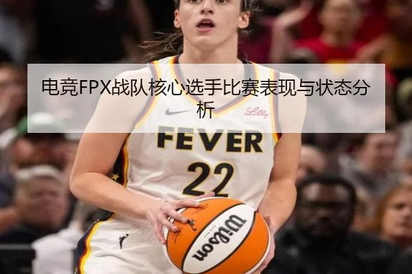 电竞FPX战队核心选手比赛表现与状态分析
