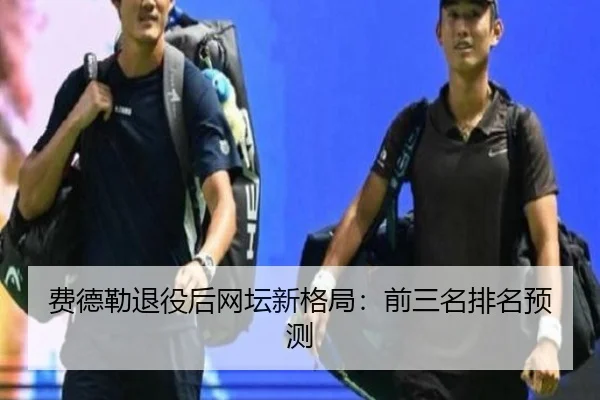 费德勒退役后网坛新格局：前三名排名预测