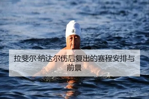 拉斐尔·纳达尔伤后复出的赛程安排与前景